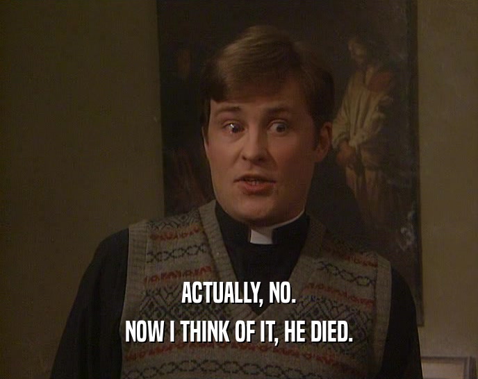 ACTUALLY, NO. NOW I THINK OF IT, HE DIED. 