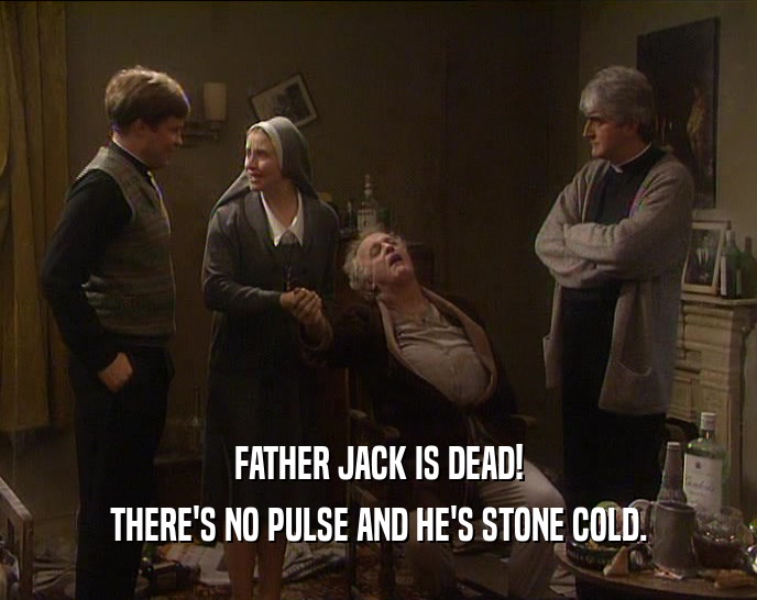 FATHER JACK IS DEAD!
 THERE'S NO PULSE AND HE'S STONE COLD.
 
