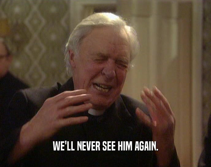 WE'LL NEVER SEE HIM AGAIN.  
