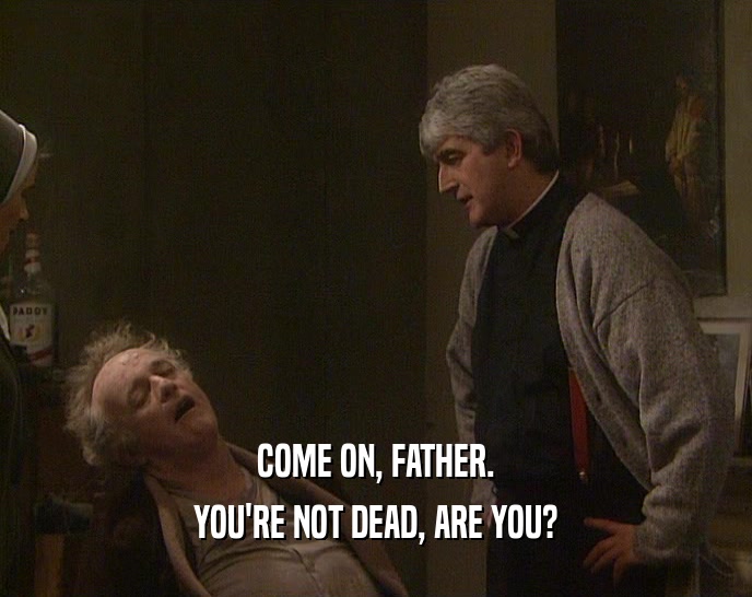 COME ON, FATHER.
 YOU'RE NOT DEAD, ARE YOU?
 
