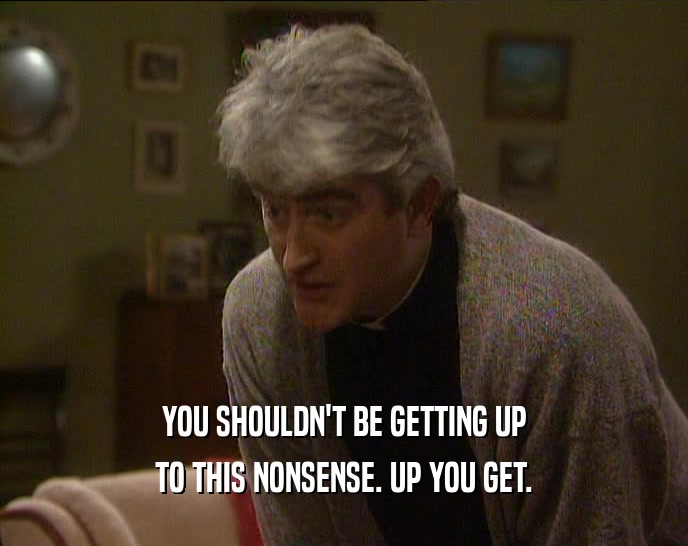 YOU SHOULDN'T BE GETTING UP TO THIS NONSENSE. UP YOU GET. 