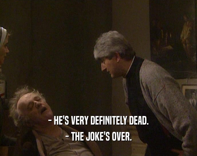 - HE'S VERY DEFINITELY DEAD.
 - THE JOKE'S OVER.
 
