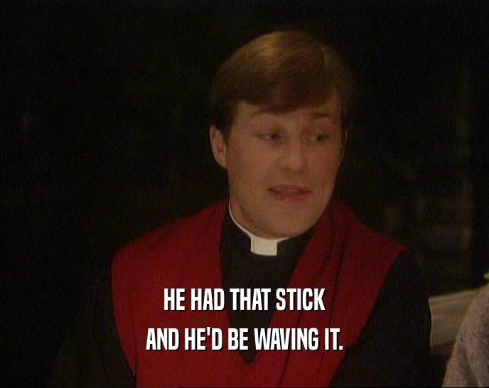 HE HAD THAT STICK AND HE'D BE WAVING IT. 