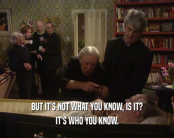 BUT IT'S NOT WHAT YOU KNOW, IS IT? IT'S WHO YOU KNOW. 