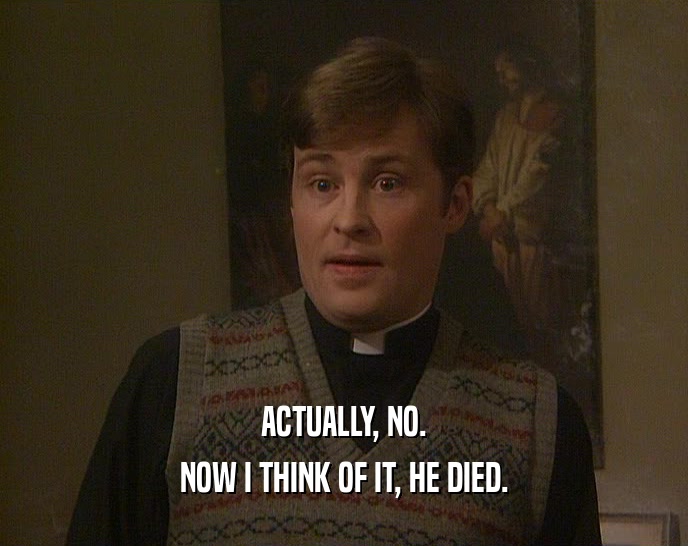 ACTUALLY, NO. NOW I THINK OF IT, HE DIED. 