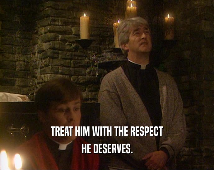 TREAT HIM WITH THE RESPECT HE DESERVES. 