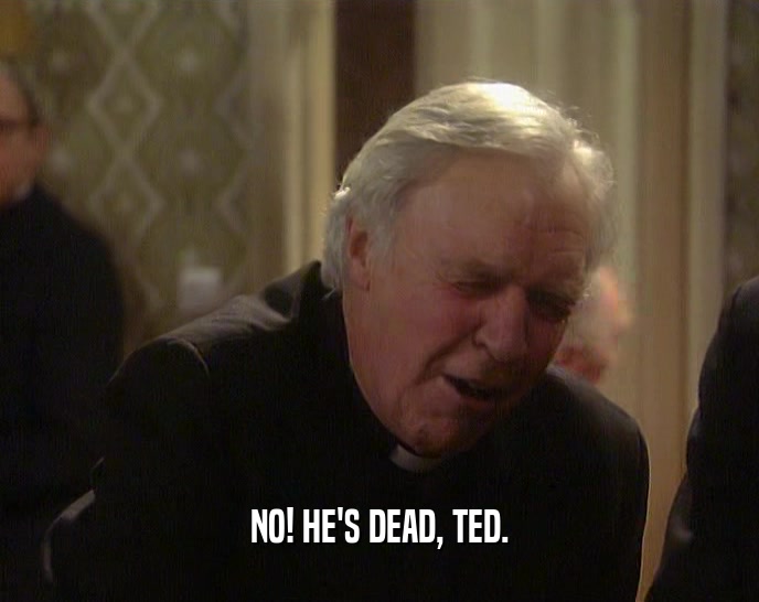 NO! HE'S DEAD, TED.  
