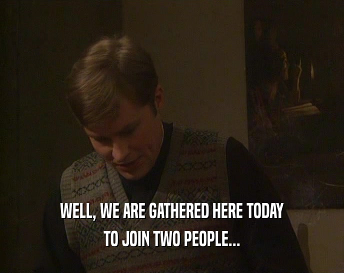 WELL, WE ARE GATHERED HERE TODAY TO JOIN TWO PEOPLE... 