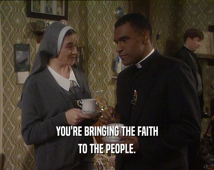 YOU'RE BRINGING THE FAITH TO THE PEOPLE. 