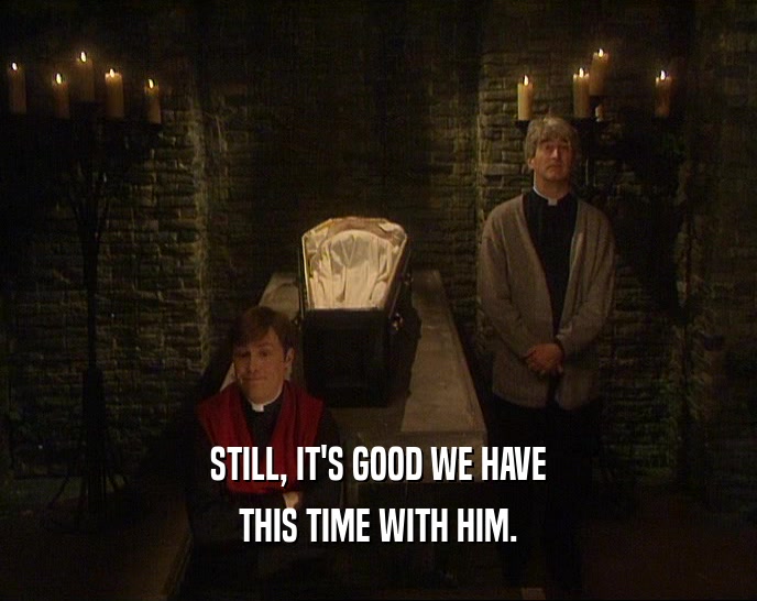 STILL, IT'S GOOD WE HAVE THIS TIME WITH HIM. 