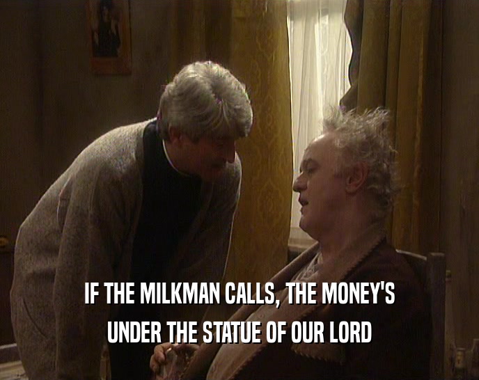 IF THE MILKMAN CALLS, THE MONEY'S UNDER THE STATUE OF OUR LORD 