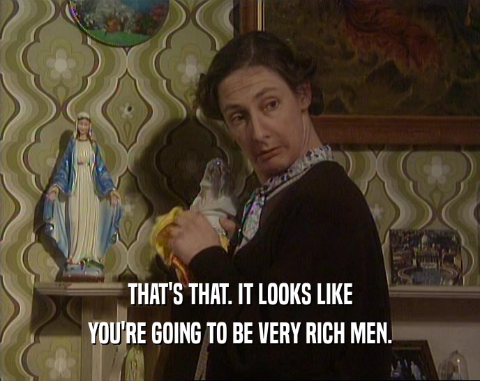 THAT'S THAT. IT LOOKS LIKE YOU'RE GOING TO BE VERY RICH MEN. 