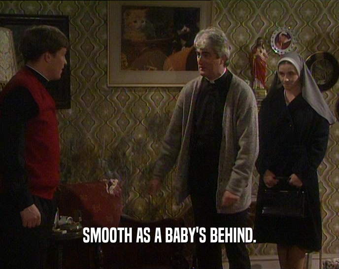 SMOOTH AS A BABY'S BEHIND.  