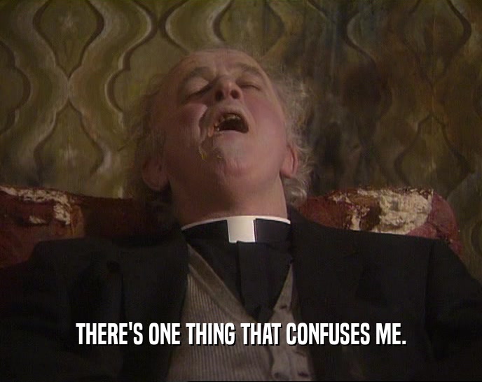 THERE'S ONE THING THAT CONFUSES ME.  