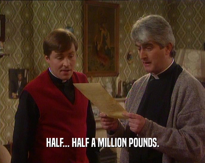 HALF... HALF A MILLION POUNDS.  