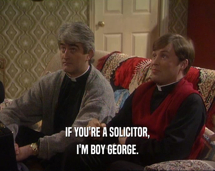 IF YOU'RE A SOLICITOR,
 I'M BOY GEORGE.
 