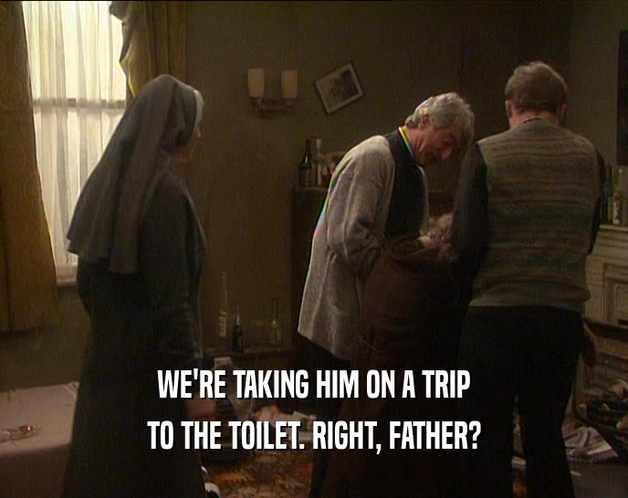 WE'RE TAKING HIM ON A TRIP
 TO THE TOILET. RIGHT, FATHER?
 