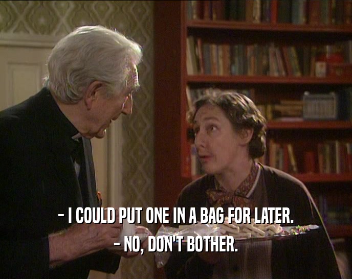 - I COULD PUT ONE IN A BAG FOR LATER.
 - NO, DON'T BOTHER.
 