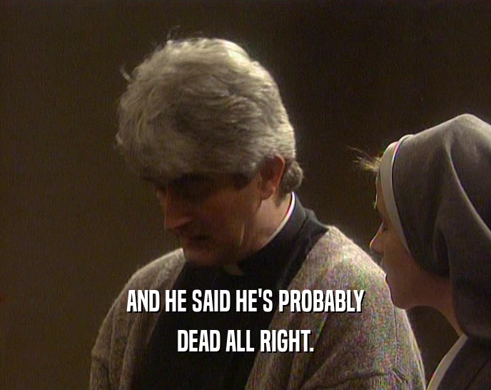 AND HE SAID HE'S PROBABLY DEAD ALL RIGHT. 