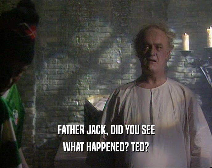 FATHER JACK, DID YOU SEE
 WHAT HAPPENED? TED?
 