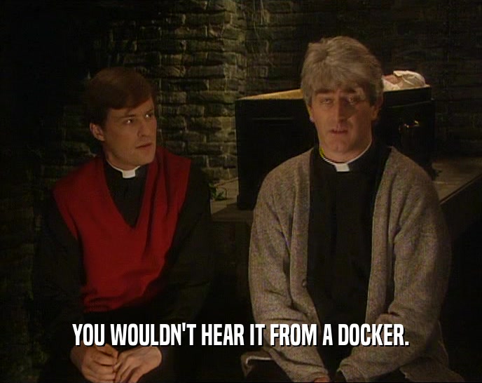 YOU WOULDN'T HEAR IT FROM A DOCKER.
  