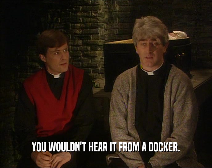 YOU WOULDN'T HEAR IT FROM A DOCKER.  