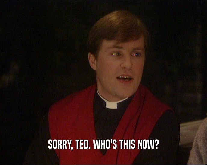 SORRY, TED. WHO'S THIS NOW?
  