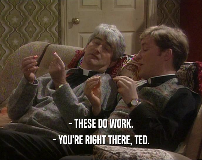 - THESE DO WORK. - YOU'RE RIGHT THERE, TED. 