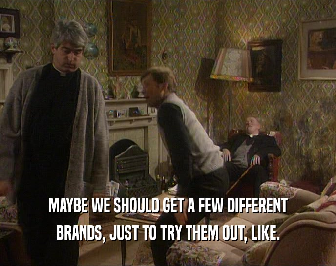 MAYBE WE SHOULD GET A FEW DIFFERENT BRANDS, JUST TO TRY THEM OUT, LIKE. 