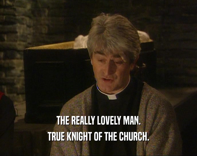 THE REALLY LOVELY MAN.
 TRUE KNIGHT OF THE CHURCH.
 