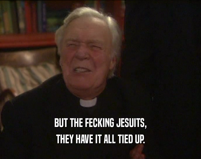 BUT THE FECKING JESUITS, THEY HAVE IT ALL TIED UP. 