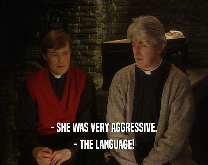 - SHE WAS VERY AGGRESSIVE.
 - THE LANGUAGE!
 