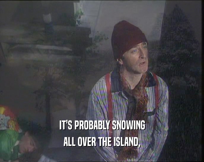 IT'S PROBABLY SNOWING
 ALL OVER THE ISLAND,
 