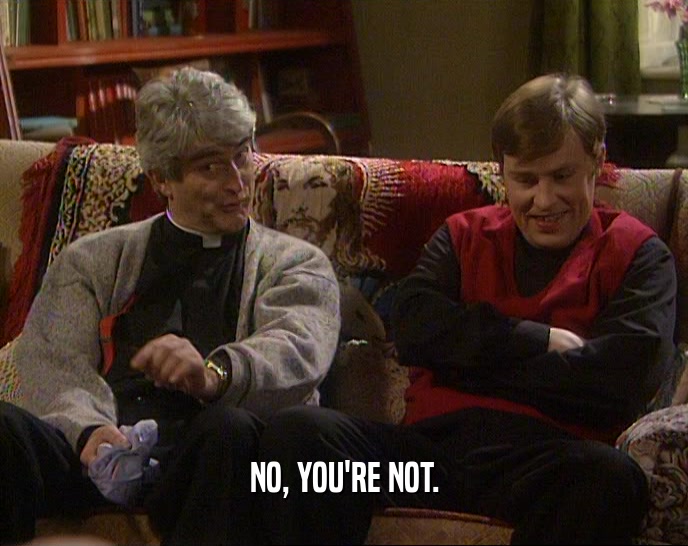 NO, YOU'RE NOT.  