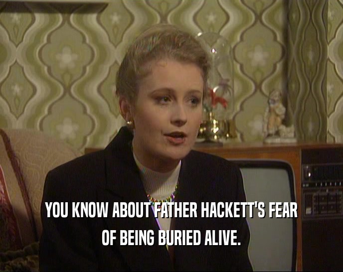 YOU KNOW ABOUT FATHER HACKETT'S FEAR
 OF BEING BURIED ALIVE.
 