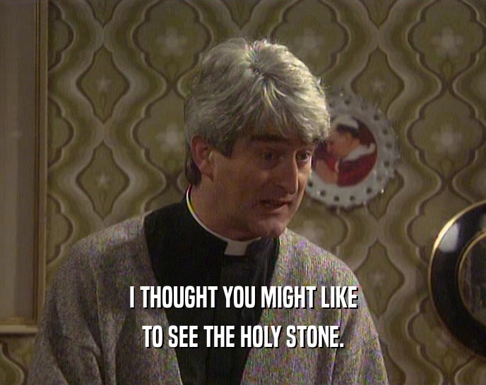 I THOUGHT YOU MIGHT LIKE TO SEE THE HOLY STONE. 