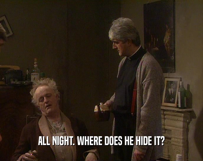 ALL NIGHT. WHERE DOES HE HIDE IT?  
