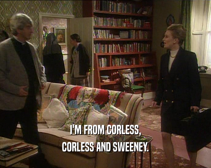 I'M FROM CORLESS,
 CORLESS AND SWEENEY.
 