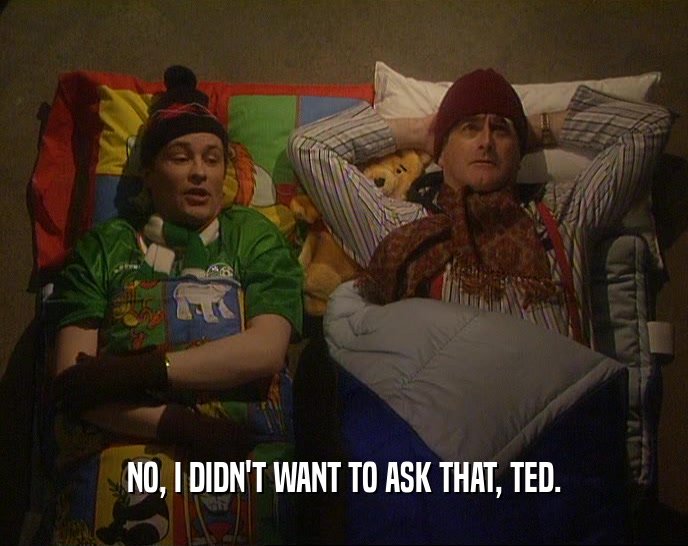 NO, I DIDN'T WANT TO ASK THAT, TED.  