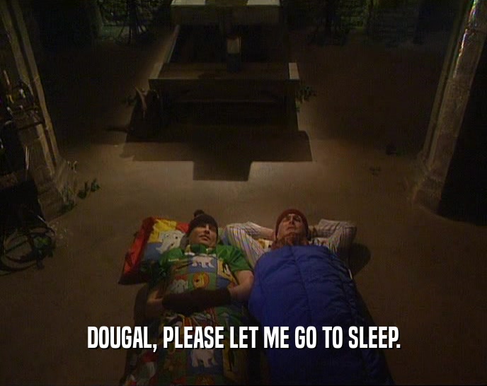 DOUGAL, PLEASE LET ME GO TO SLEEP.
  