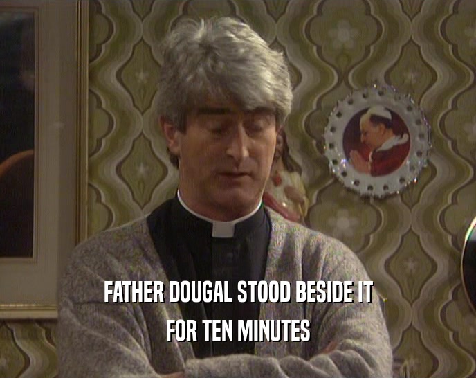 FATHER DOUGAL STOOD BESIDE IT FOR TEN MINUTES 
