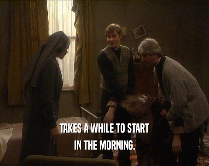 TAKES A WHILE TO START IN THE MORNING. 