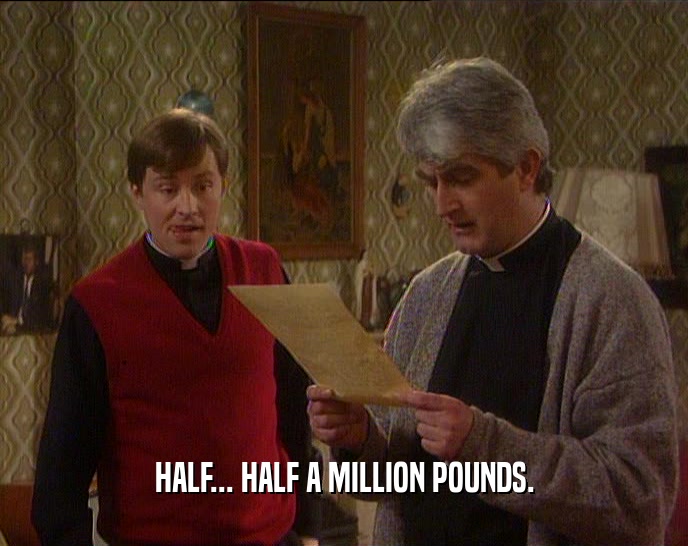 HALF... HALF A MILLION POUNDS.  