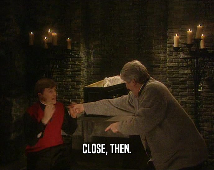 CLOSE, THEN.  