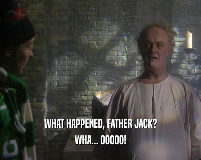 WHAT HAPPENED, FATHER JACK? WHA... OOOOO! 