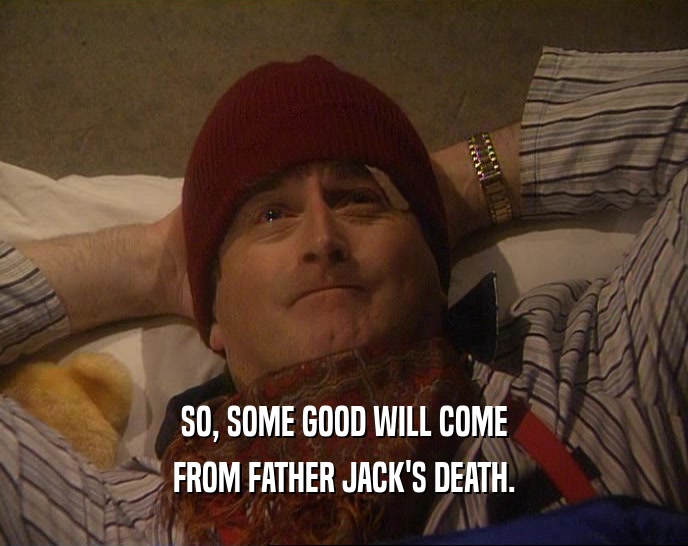 SO, SOME GOOD WILL COME
 FROM FATHER JACK'S DEATH.
 