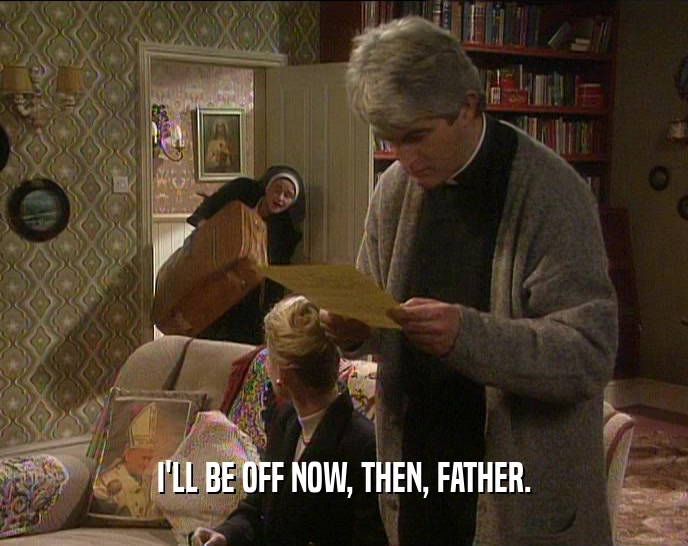 I'LL BE OFF NOW, THEN, FATHER.  