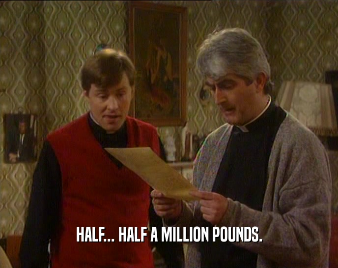 HALF... HALF A MILLION POUNDS.  