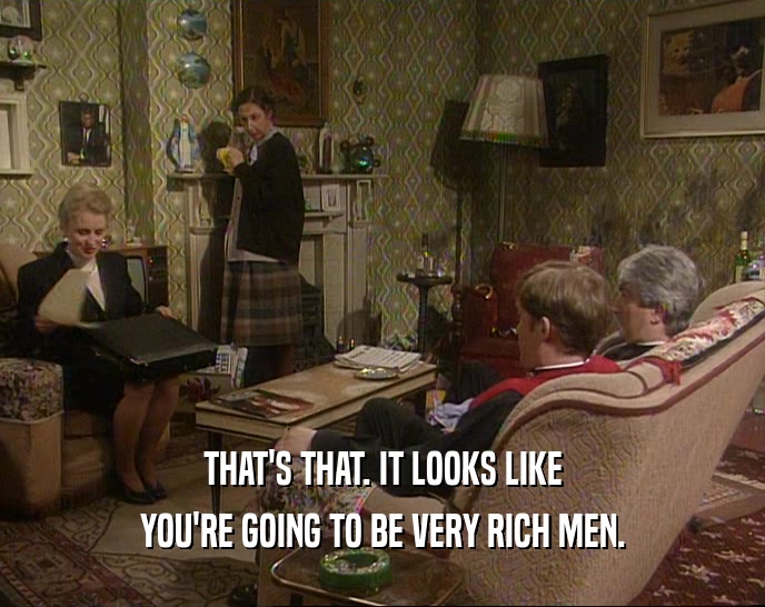 THAT'S THAT. IT LOOKS LIKE YOU'RE GOING TO BE VERY RICH MEN. 