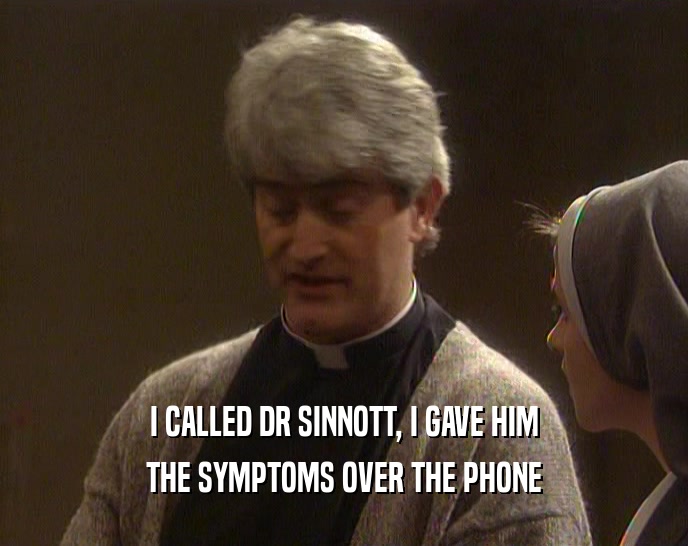 I CALLED DR SINNOTT, I GAVE HIM
 THE SYMPTOMS OVER THE PHONE
 